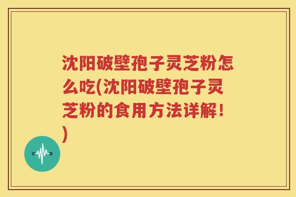 沈阳破壁孢子灵芝粉怎么吃(沈阳破壁孢子灵芝粉的食用方法详解！)