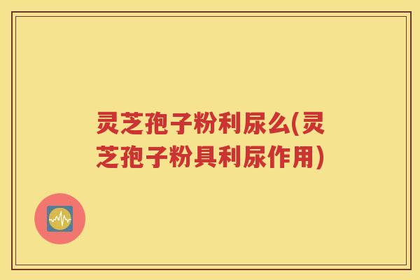灵芝孢子粉利尿么(灵芝孢子粉具利尿作用)
