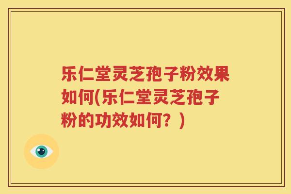 乐仁堂灵芝孢子粉效果如何(乐仁堂灵芝孢子粉的功效如何？)