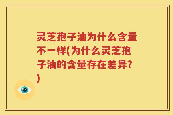 灵芝孢子油为什么含量不一样(为什么灵芝孢子油的含量存在差异？)