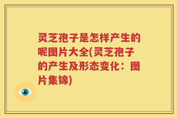 灵芝孢子是怎样产生的呢图片大全(灵芝孢子的产生及形态变化：图片集锦)
