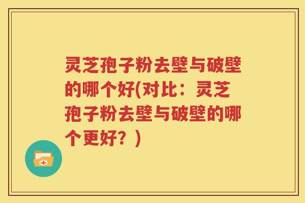 灵芝孢子粉去壁与破壁的哪个好(对比：灵芝孢子粉去壁与破壁的哪个更好？)