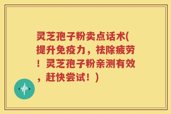 灵芝孢子粉卖点话术(提升免疫力，祛除疲劳！灵芝孢子粉亲测有效，赶快尝试！)
