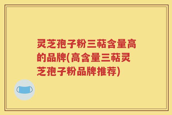 灵芝孢子粉三萜含量高的品牌(高含量三萜灵芝孢子粉品牌推荐)