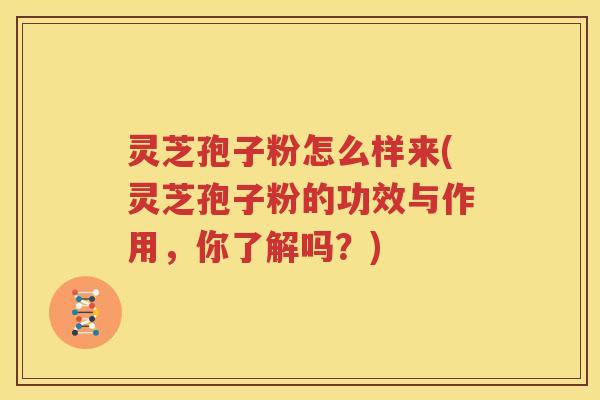 灵芝孢子粉怎么样来(灵芝孢子粉的功效与作用，你了解吗？)