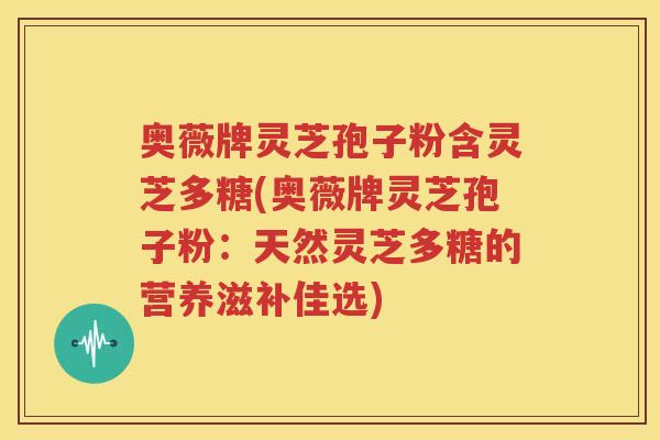奥薇牌灵芝孢子粉含灵芝多糖(奥薇牌灵芝孢子粉：天然灵芝多糖的营养滋补佳选)