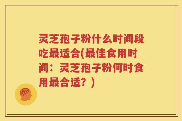 灵芝孢子粉什么时间段吃最适合(最佳食用时间：灵芝孢子粉何时食用最合适？)
