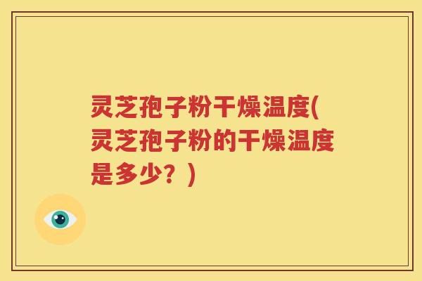 灵芝孢子粉干燥温度(灵芝孢子粉的干燥温度是多少？)