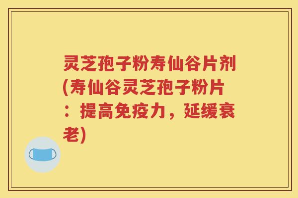 灵芝孢子粉寿仙谷片剂(寿仙谷灵芝孢子粉片：提高免疫力，延缓衰老)