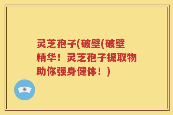 灵芝孢子(破壁(破壁精华！灵芝孢子提取物助你强身健体！)