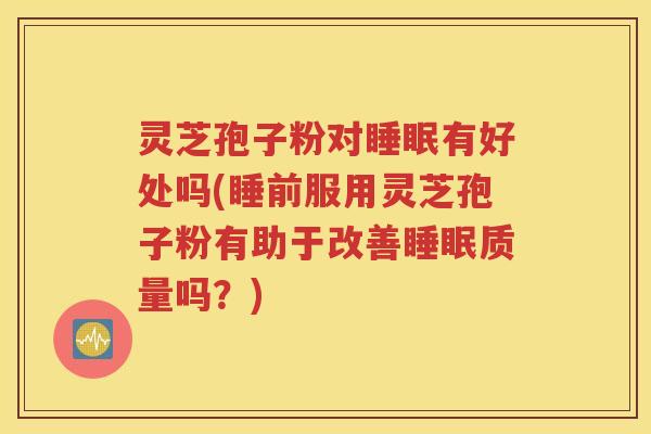 灵芝孢子粉对睡眠有好处吗(睡前服用灵芝孢子粉有助于改善睡眠质量吗？)