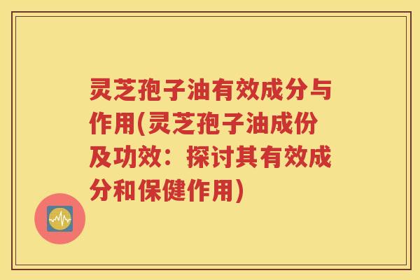 灵芝孢子油有效成分与作用(灵芝孢子油成份及功效：探讨其有效成分和保健作用)