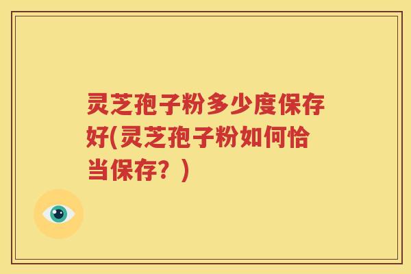 灵芝孢子粉多少度保存好(灵芝孢子粉如何恰当保存？)