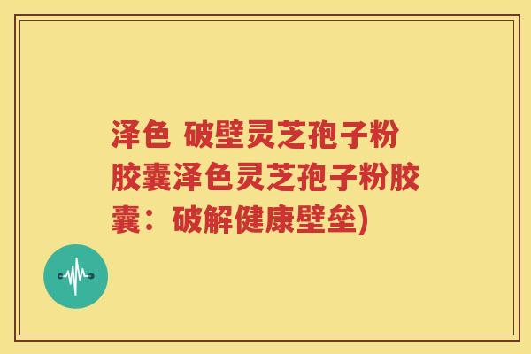 泽色 破壁灵芝孢子粉胶囊泽色灵芝孢子粉胶囊：破解健康壁垒)