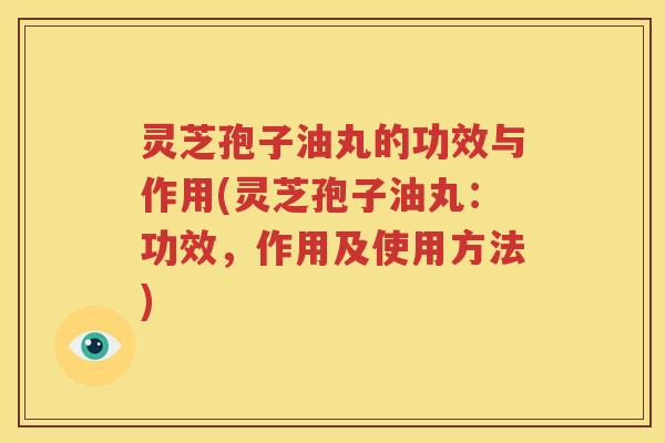 灵芝孢子油丸的功效与作用(灵芝孢子油丸：功效，作用及使用方法)
