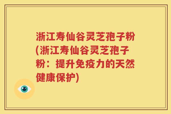 浙江寿仙谷灵芝孢子粉(浙江寿仙谷灵芝孢子粉：提升免疫力的天然健康保护)