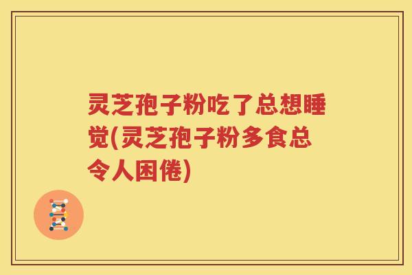灵芝孢子粉吃了总想睡觉(灵芝孢子粉多食总令人困倦)