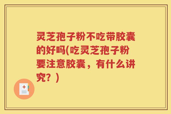 灵芝孢子粉不吃带胶囊的好吗(吃灵芝孢子粉要注意胶囊，有什么讲究？)