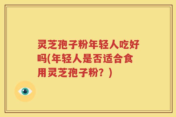 灵芝孢子粉年轻人吃好吗(年轻人是否适合食用灵芝孢子粉？)