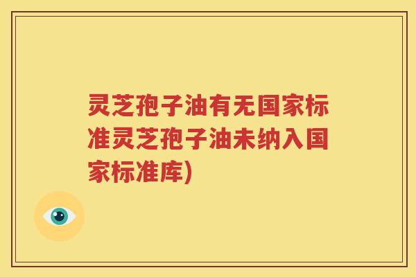 灵芝孢子油有无国家标准灵芝孢子油未纳入国家标准库)