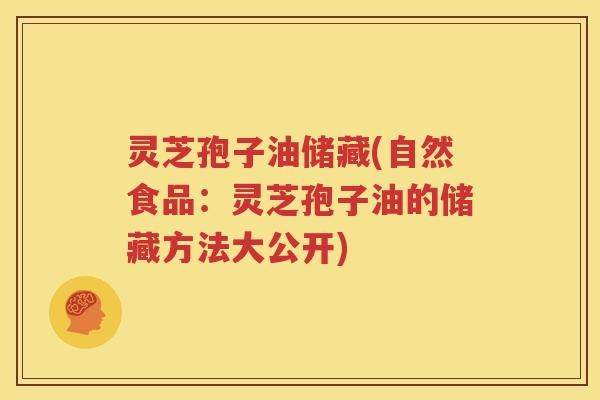 灵芝孢子油储藏(自然食品：灵芝孢子油的储藏方法大公开)