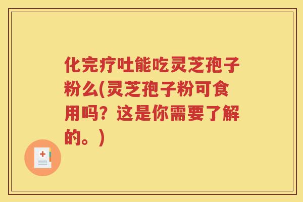化完疗吐能吃灵芝孢子粉么(灵芝孢子粉可食用吗？这是你需要了解的。)
