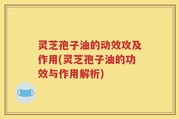 灵芝孢子油的动效攻及作用(灵芝孢子油的功效与作用解析)