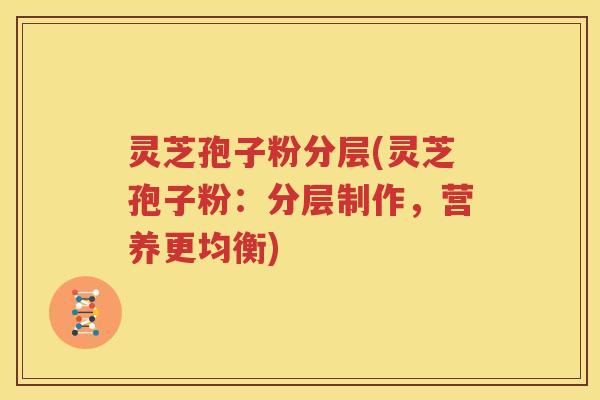灵芝孢子粉分层(灵芝孢子粉：分层制作，营养更均衡)