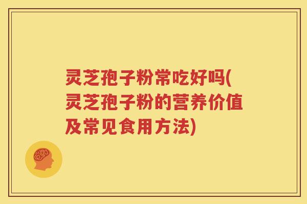 灵芝孢子粉常吃好吗(灵芝孢子粉的营养价值及常见食用方法)