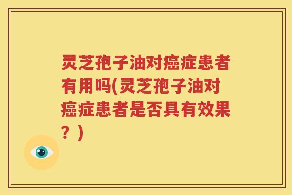 灵芝孢子油对癌症患者有用吗(灵芝孢子油对癌症患者是否具有效果？)