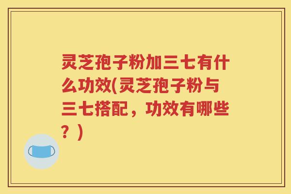 灵芝孢子粉加三七有什么功效(灵芝孢子粉与三七搭配，功效有哪些？)