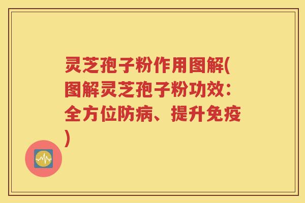 灵芝孢子粉作用图解(图解灵芝孢子粉功效：全方位防病、提升免疫)