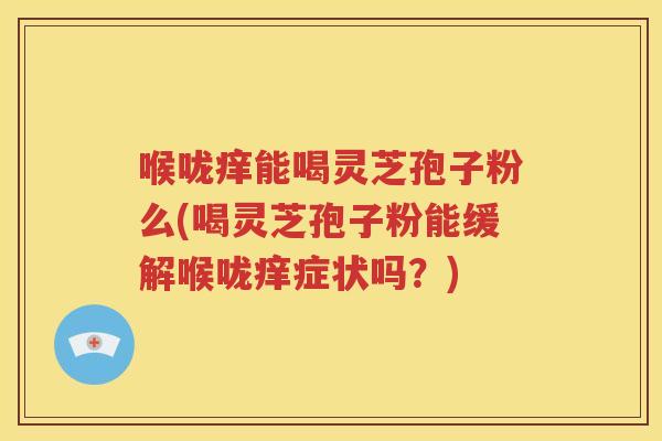 喉咙痒能喝灵芝孢子粉么(喝灵芝孢子粉能缓解喉咙痒症状吗？)