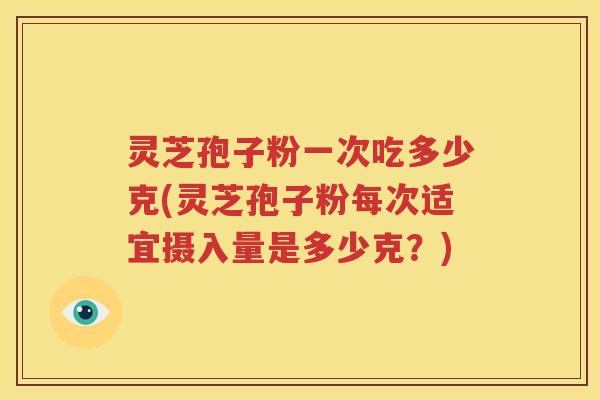 灵芝孢子粉一次吃多少克(灵芝孢子粉每次适宜摄入量是多少克？)