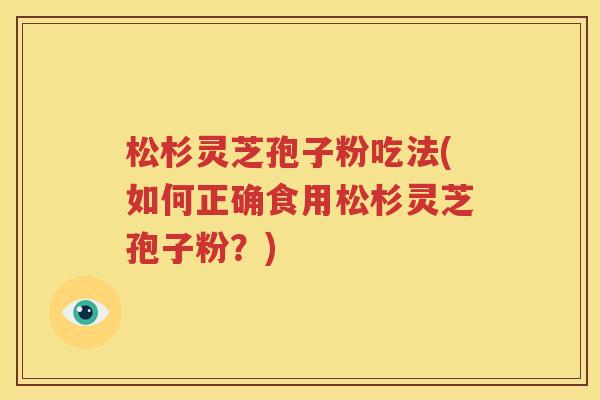 松杉灵芝孢子粉吃法(如何正确食用松杉灵芝孢子粉？)