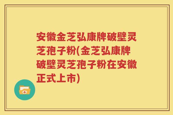 安徽金芝弘康牌破壁灵芝孢子粉(金芝弘康牌破壁灵芝孢子粉在安徽正式上市)
