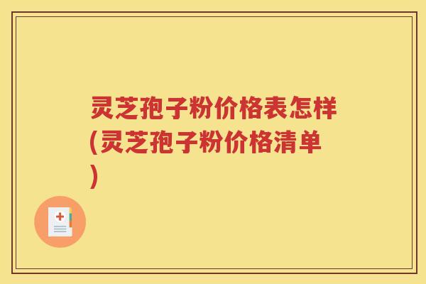 灵芝孢子粉价格表怎样(灵芝孢子粉价格清单)