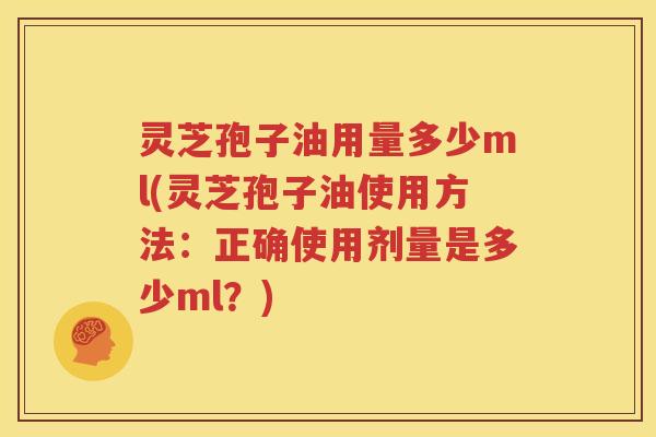 灵芝孢子油用量多少ml(灵芝孢子油使用方法：正确使用剂量是多少ml？)
