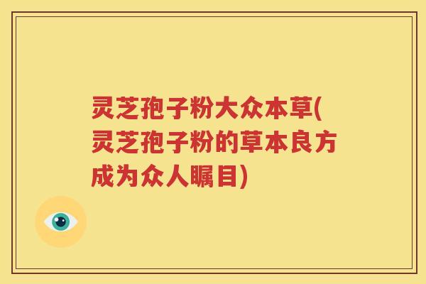 灵芝孢子粉大众本草(灵芝孢子粉的草本良方成为众人瞩目)