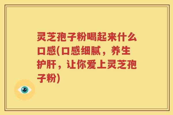 灵芝孢子粉喝起来什么口感(口感细腻，养生护肝，让你爱上灵芝孢子粉)