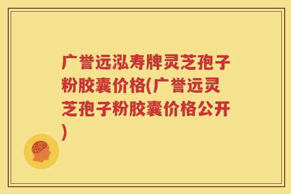 广誉远泓寿牌灵芝孢子粉胶囊价格(广誉远灵芝孢子粉胶囊价格公开)