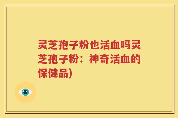 灵芝孢子粉也活血吗灵芝孢子粉：神奇活血的保健品)