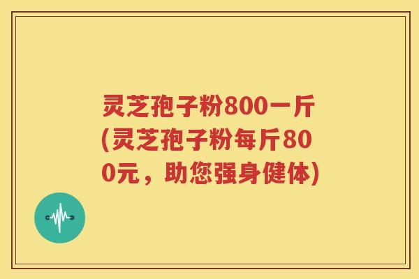 灵芝孢子粉800一斤(灵芝孢子粉每斤800元，助您强身健体)
