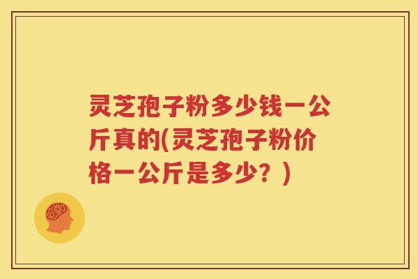 灵芝孢子粉多少钱一公斤真的(灵芝孢子粉价格一公斤是多少？)