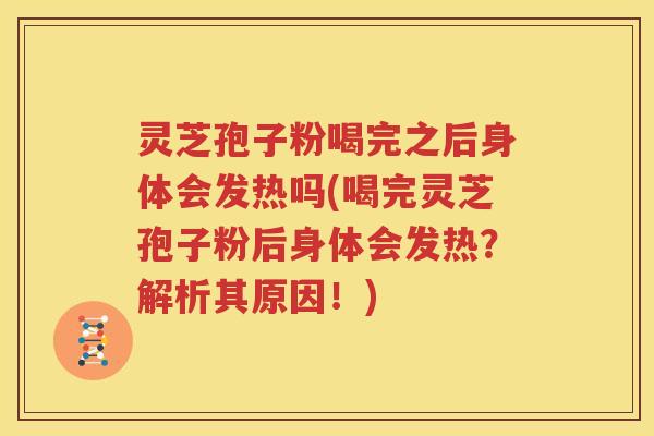 灵芝孢子粉喝完之后身体会发热吗(喝完灵芝孢子粉后身体会发热？解析其原因！)