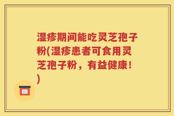 湿疹期间能吃灵芝孢子粉(湿疹患者可食用灵芝孢子粉，有益健康！)