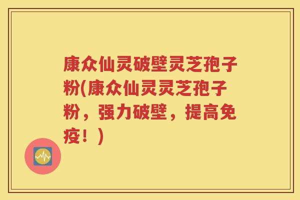 康众仙灵破壁灵芝孢子粉(康众仙灵灵芝孢子粉，强力破壁，提高免疫！)