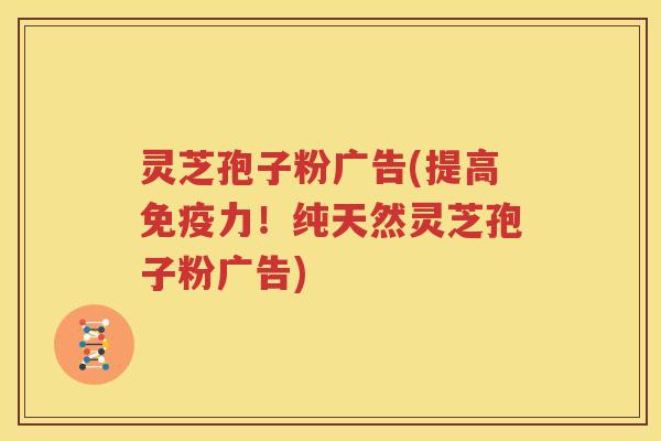 灵芝孢子粉广告(提高免疫力！纯天然灵芝孢子粉广告)