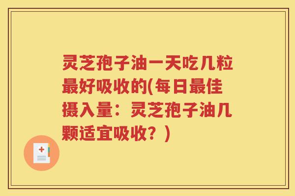 灵芝孢子油一天吃几粒最好吸收的(每日最佳摄入量：灵芝孢子油几颗适宜吸收？)