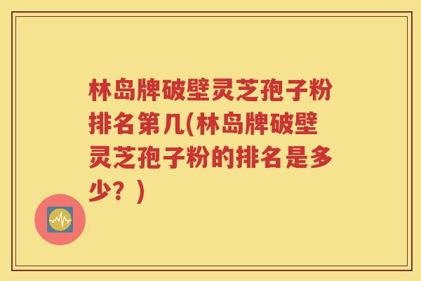 林岛牌破壁灵芝孢子粉排名第几(林岛牌破壁灵芝孢子粉的排名是多少？)